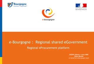 e-Bourgogne :  Regional shared eGovernment Regional eProcurement platform EKDDA Athens, 4 june 2008 Gilles Moutet on behalf all e-Bourgogne team 