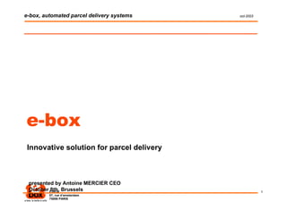e-box, automated parcel delivery systems   oct-2003




e-box
 Innovative solution for parcel delivery



 presented by Antoine MERCIER CEO
 October E-BOX Brussels
         8th,                                         1
         57, rue d‘amsterdam
         75008 PARIS
 