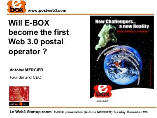 www.postweb3.com


Will E-BOX
become the first
Web 3.0 postal
operator ?

Antoine MERCIER
Founder and CEO




Le Web3 Startup room   E-BOX presentation (Antoine MERCIER) Tuesday, December 12th
 