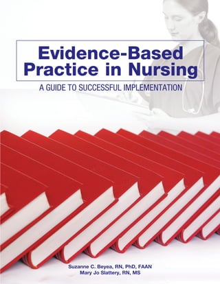 Evidence-Based
Practice in Nursing
 A GUIDE TO SUCCESSFUL IMPLEMENTATION




        Suzanne C. Beyea, RN, PhD, FAAN
            Mary Jo Slattery, RN, MS
 