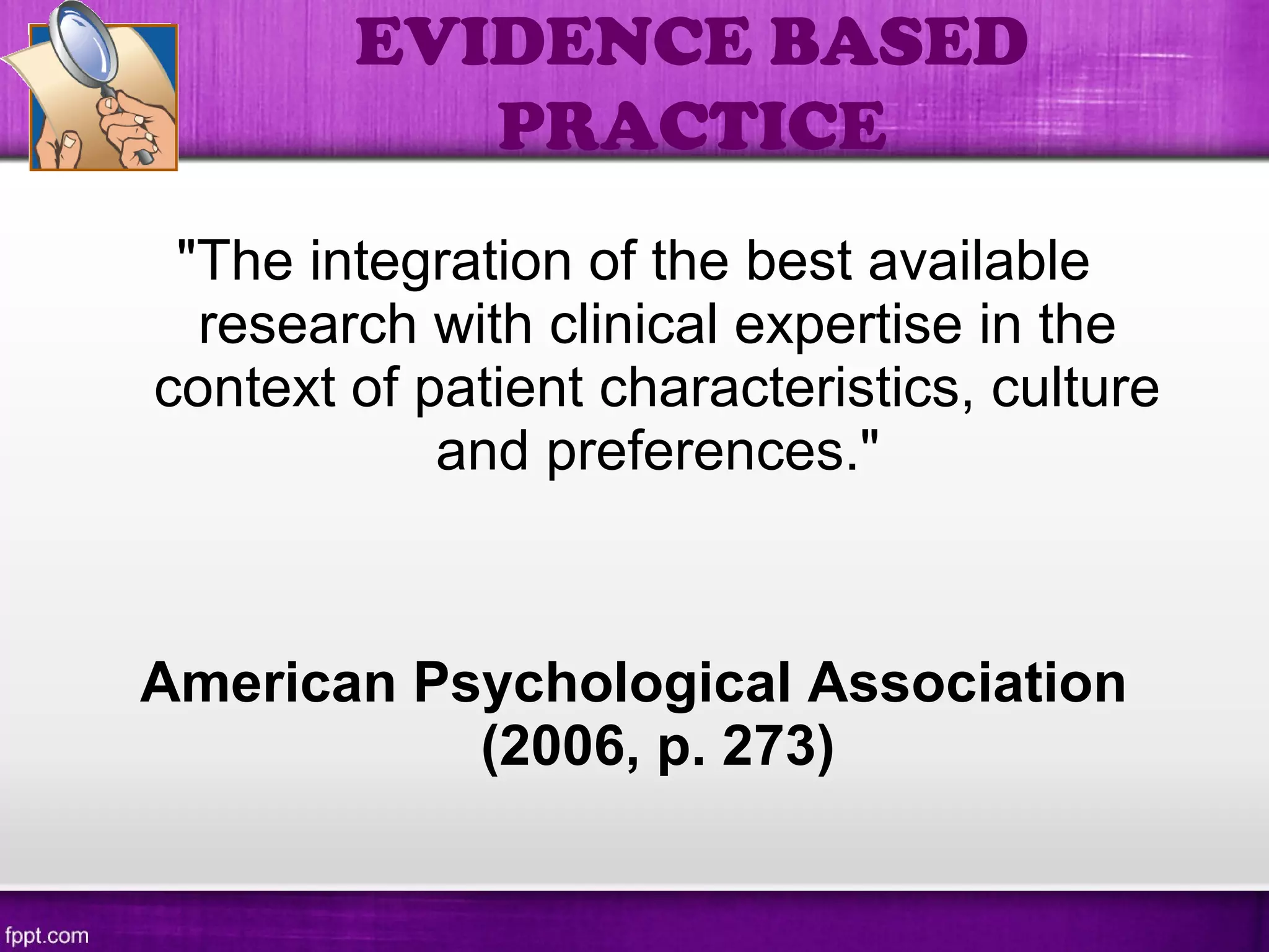 "The integration of the best available
research with clinical expertise in the
context of patient characteristics, culture
and preferences."
American Psychological Association
(2006, p. 273)
EVIDENCE BASED
PRACTICE
 