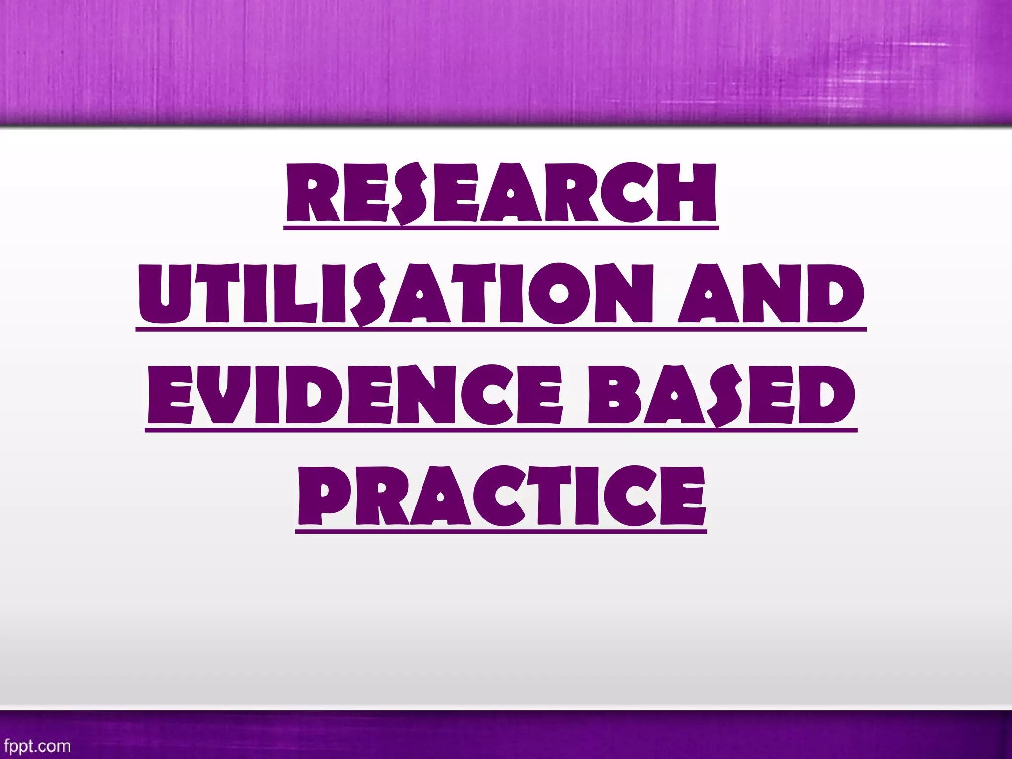 RESEARCH
UTILISATION AND
EVIDENCE BASED
PRACTICE
 
