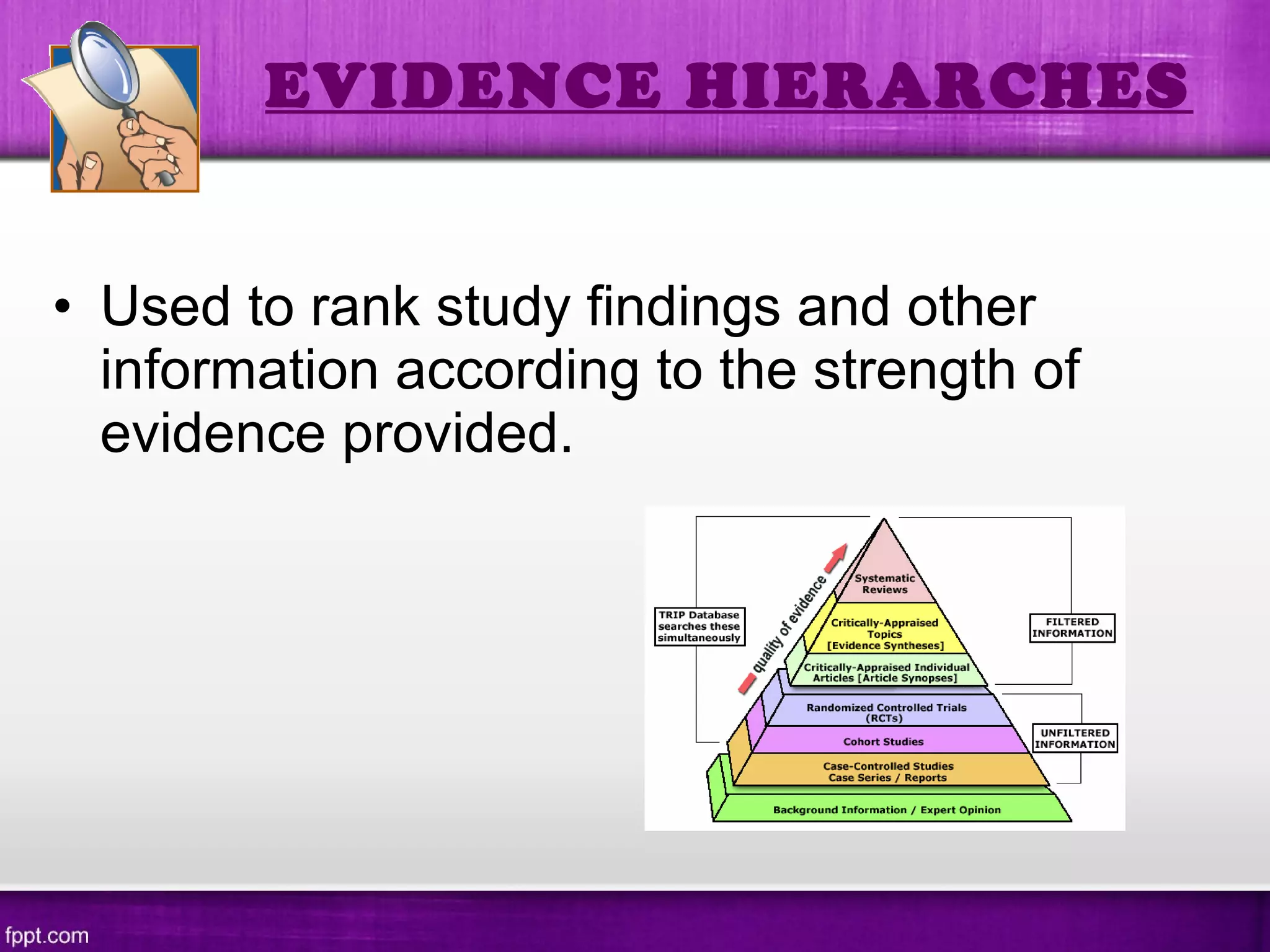 • Used to rank study findings and other
information according to the strength of
evidence provided.
EVIDENCE HIERARCHES
 