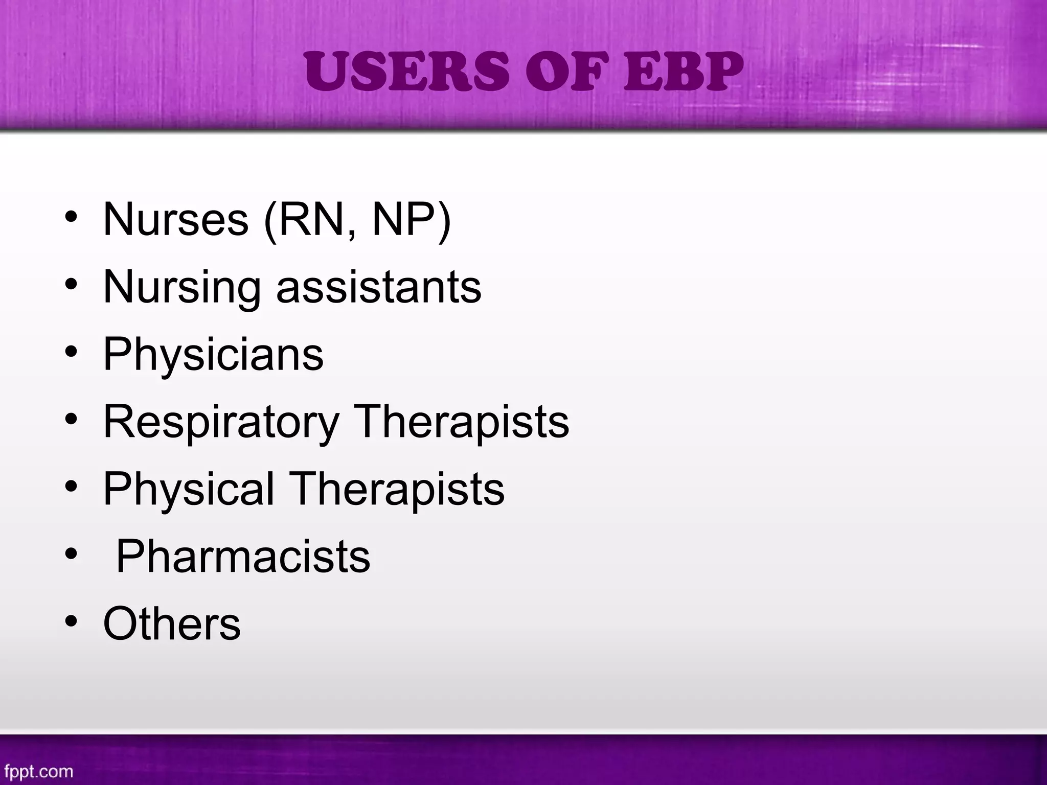 • Nurses (RN, NP)
• Nursing assistants
• Physicians
• Respiratory Therapists
• Physical Therapists
• Pharmacists
• Others
USERS OF EBP
 