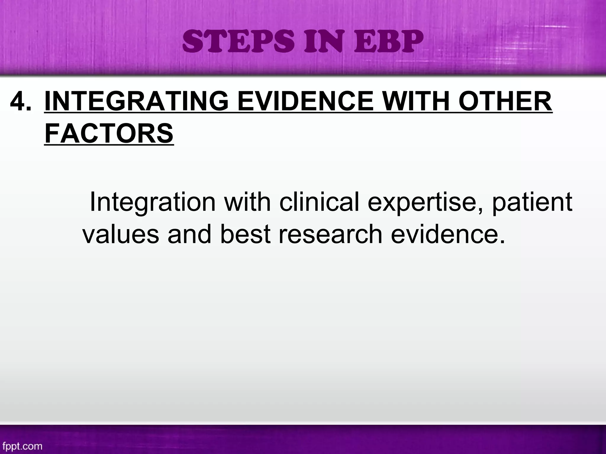 4. INTEGRATING EVIDENCE WITH OTHER
FACTORS
Integration with clinical expertise, patient
values and best research evidence.
STEPS IN EBP
 