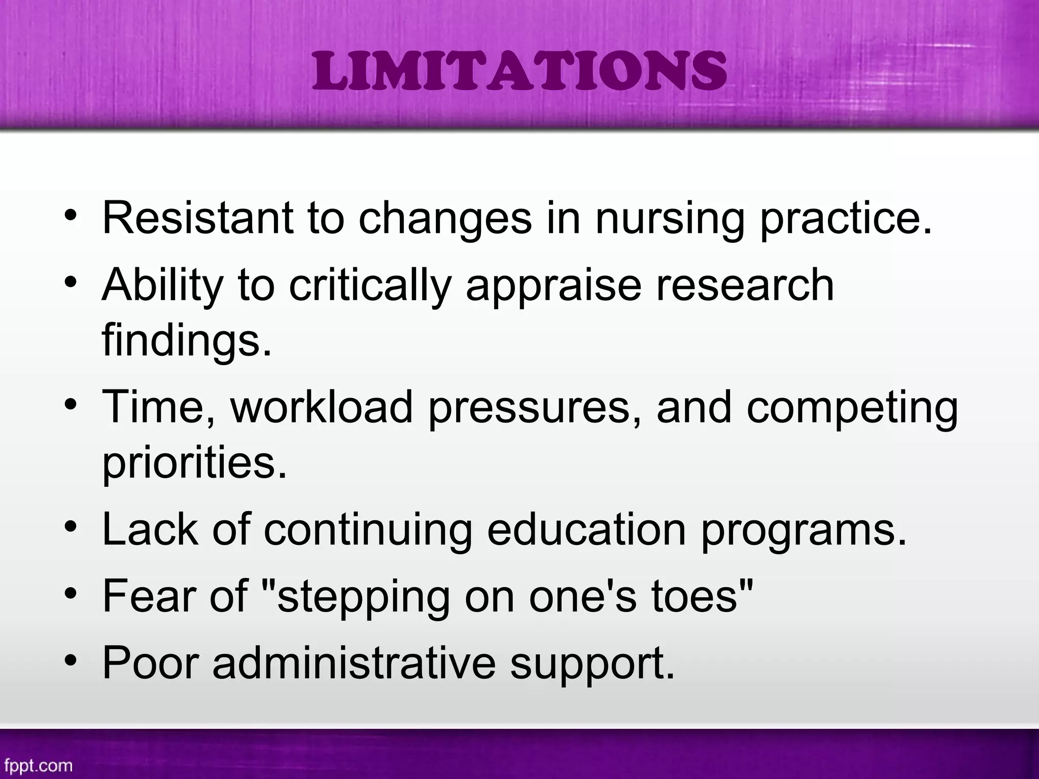 • Resistant to changes in nursing practice.
• Ability to critically appraise research
findings.
• Time, workload pressures, and competing
priorities.
• Lack of continuing education programs.
• Fear of "stepping on one's toes"
• Poor administrative support.
LIMITATIONS
 