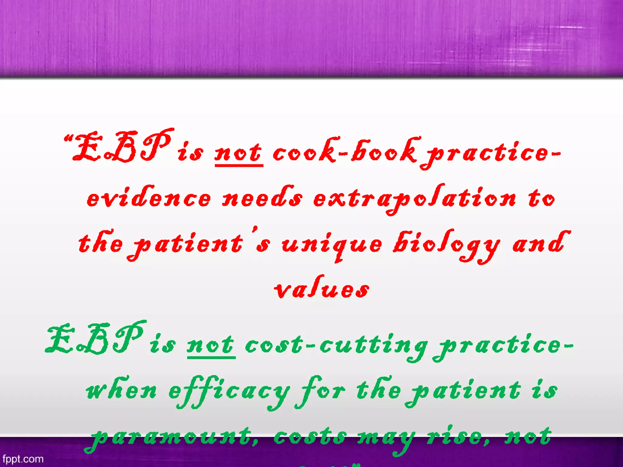  
“EBP is not cook-book practice-
evidence needs extrapolation to
the patient’s unique biology and
values
EBP is not cost-cutting practice-
when efficacy for the patient is
paramount, costs may rise, not
 