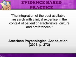 "The integration of the best available
research with clinical expertise in the
context of patient characteristics, culture
and preferences."
American Psychological Association
(2006, p. 273)
EVIDENCE BASED
PRACTICE
 