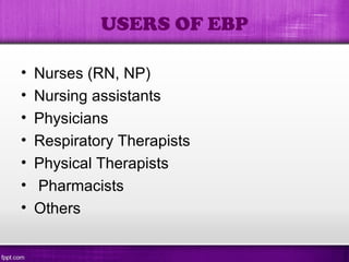 • Nurses (RN, NP)
• Nursing assistants
• Physicians
• Respiratory Therapists
• Physical Therapists
• Pharmacists
• Others
USERS OF EBP
 