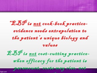  
“EBP is not cook-book practice-
evidence needs extrapolation to
the patient’s unique biology and
values
EBP is not cost-cutting practice-
when efficacy for the patient is
paramount, costs may rise, not
 