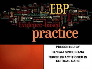 EVEDENCE
BASED
PRACTICE
PRESENTED BY
PANKAJ SINGH RANA
NURSE PRACTITIONER IN
CRITICAL CARE
 