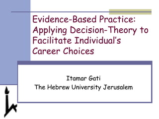 Evidence-Based Practice:
Applying Decision-Theory to
Facilitate Individual’s
Career Choices
Itamar Gati
The Hebrew University Jerusalem
 