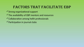 Factors that facilitate EBP
Strong organizational support
The availability of EBP mentors and resources
Collaboration among helth professionals
Participation in journal clubs
 
