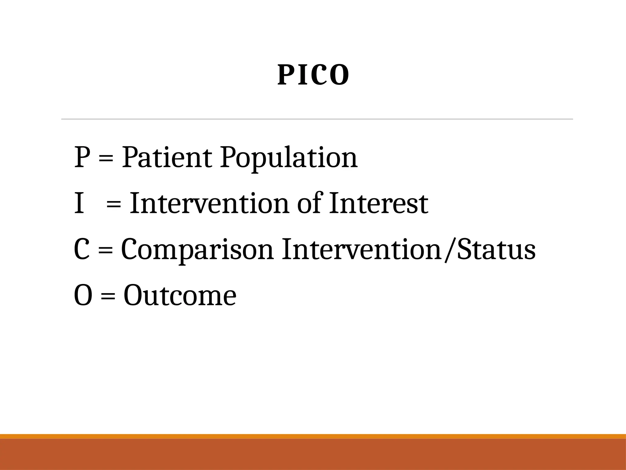 PICO
P = Patient Population
I = Intervention of Interest
C = Comparison Intervention/Status
O = Outcome
 