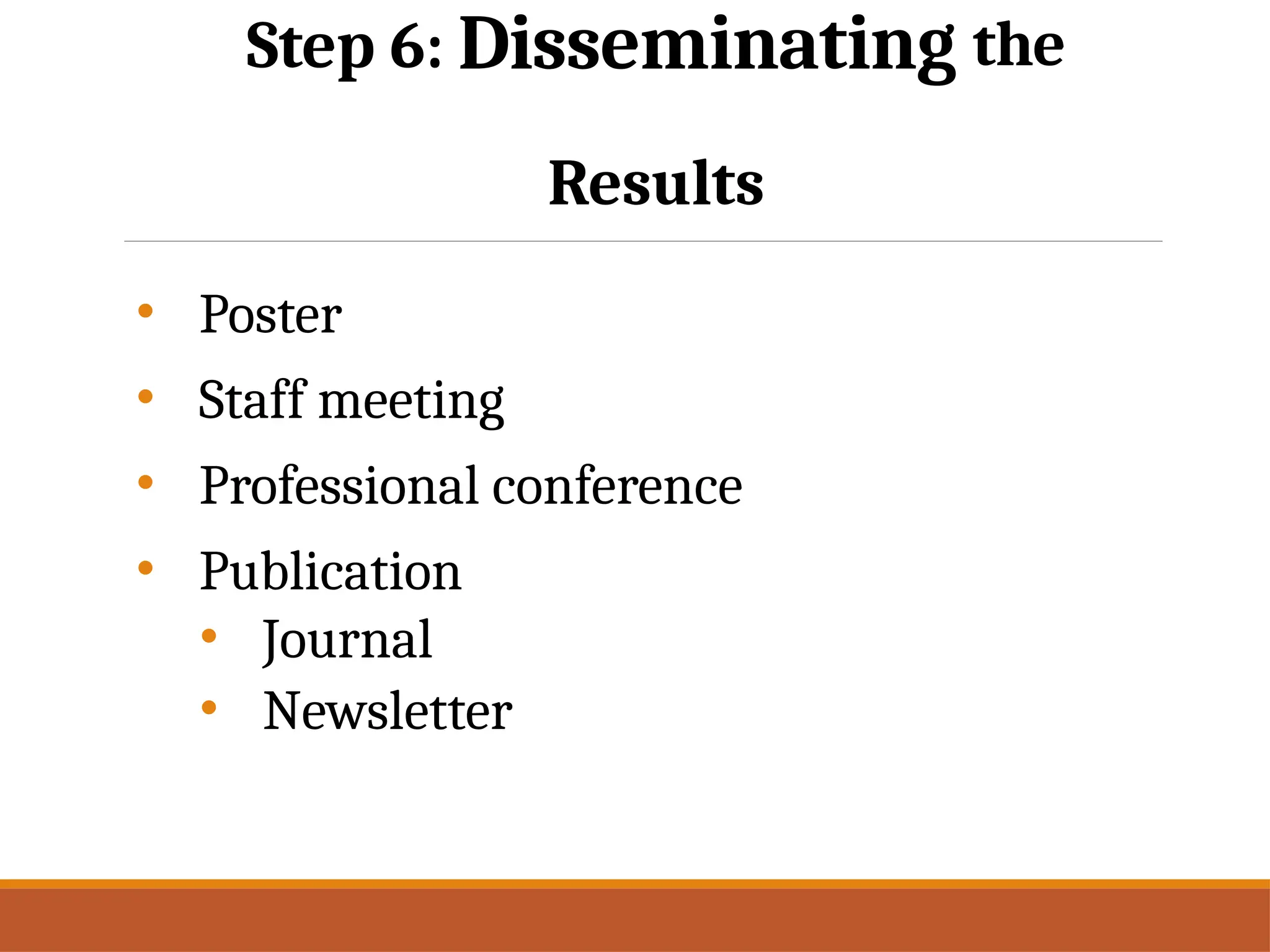 Step 6: Disseminating the
Results
• Poster
• Staff meeting
• Professional conference
• Publication
• Journal
• Newsletter
 