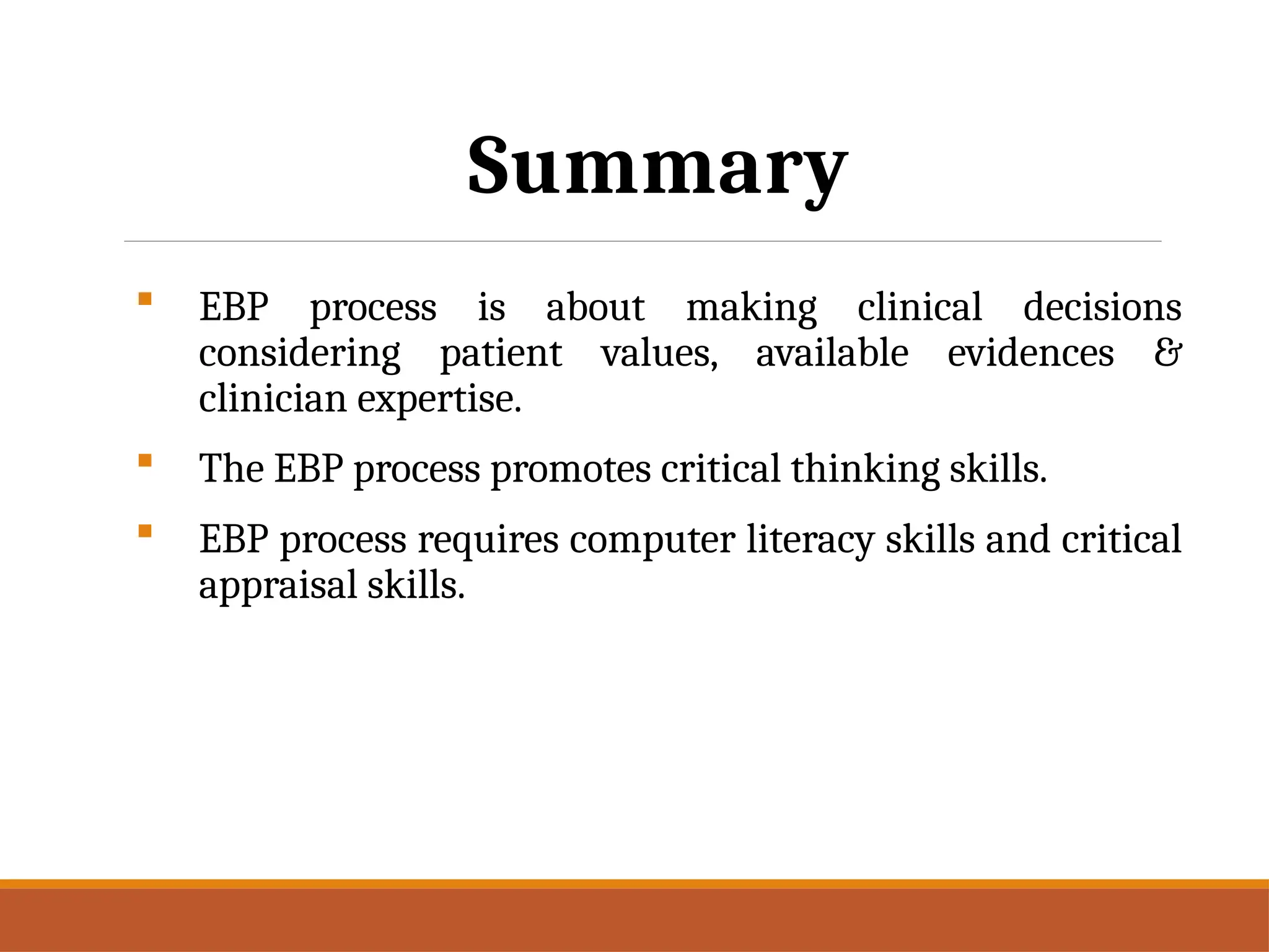Summary
 EBP process is about making clinical decisions
considering patient values, available evidences &
clinician expertise.
 The EBP process promotes critical thinking skills.
 EBP process requires computer literacy skills and critical
appraisal skills.
 