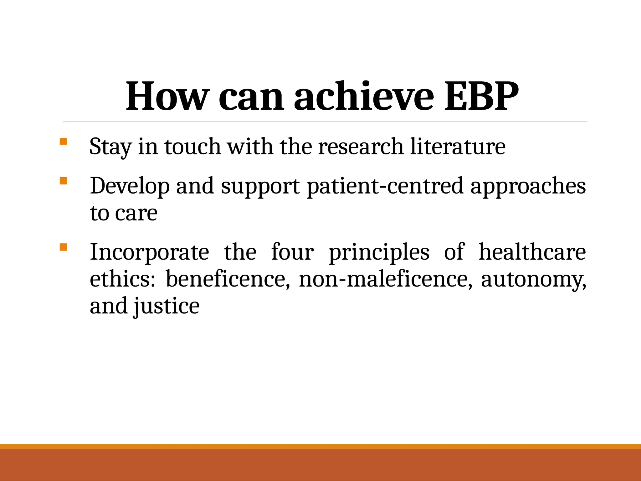 How can achieve EBP
 Stay in touch with the research literature
 Develop and support patient-centred approaches
to care
 Incorporate the four principles of healthcare
ethics: beneficence, non-maleficence, autonomy,
and justice
 