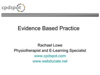 Evidence Based Practice Rachael Lowe Physiotherapist and E-Learning Specialist www.cpdspot.com www.webducate.net 