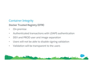 Container Integrity
Docker Trusted Registry (DTR)
• On-premise
• Authenticated transactions with LDAPS authentication
• DEV and PROD user and image separation
• Users will not be able to disable signing validation
• Validation will be transparent to the users
 