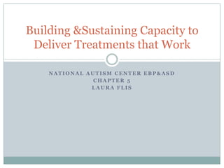 National Autism Center EBP&ASD Chapter 5 Laura Flis Building &Sustaining Capacity to Deliver Treatments that Work 