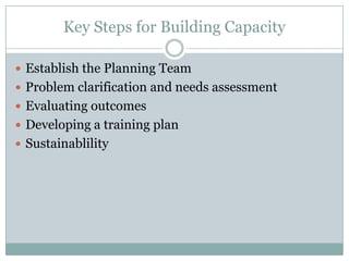 Key Steps for Building CapacityEstablish the Planning TeamProblem clarification and needs assessmentEvaluating outcomesDeveloping a training planSustainablility
