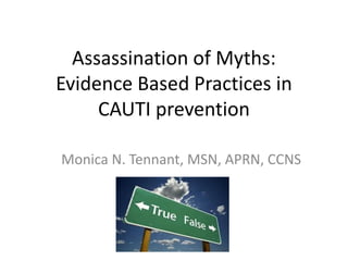 Assassination of Myths:
Evidence Based Practices in
CAUTI prevention
Monica N. Tennant, MSN, APRN, CCNS
 