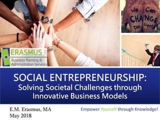 SOCIAL ENTREPRENEURSHIP:
Solving Societal Challenges through
Innovative Business Models
E.M. Erasmus, MA
May 2018
Empower Yourself through Knowledge!
 