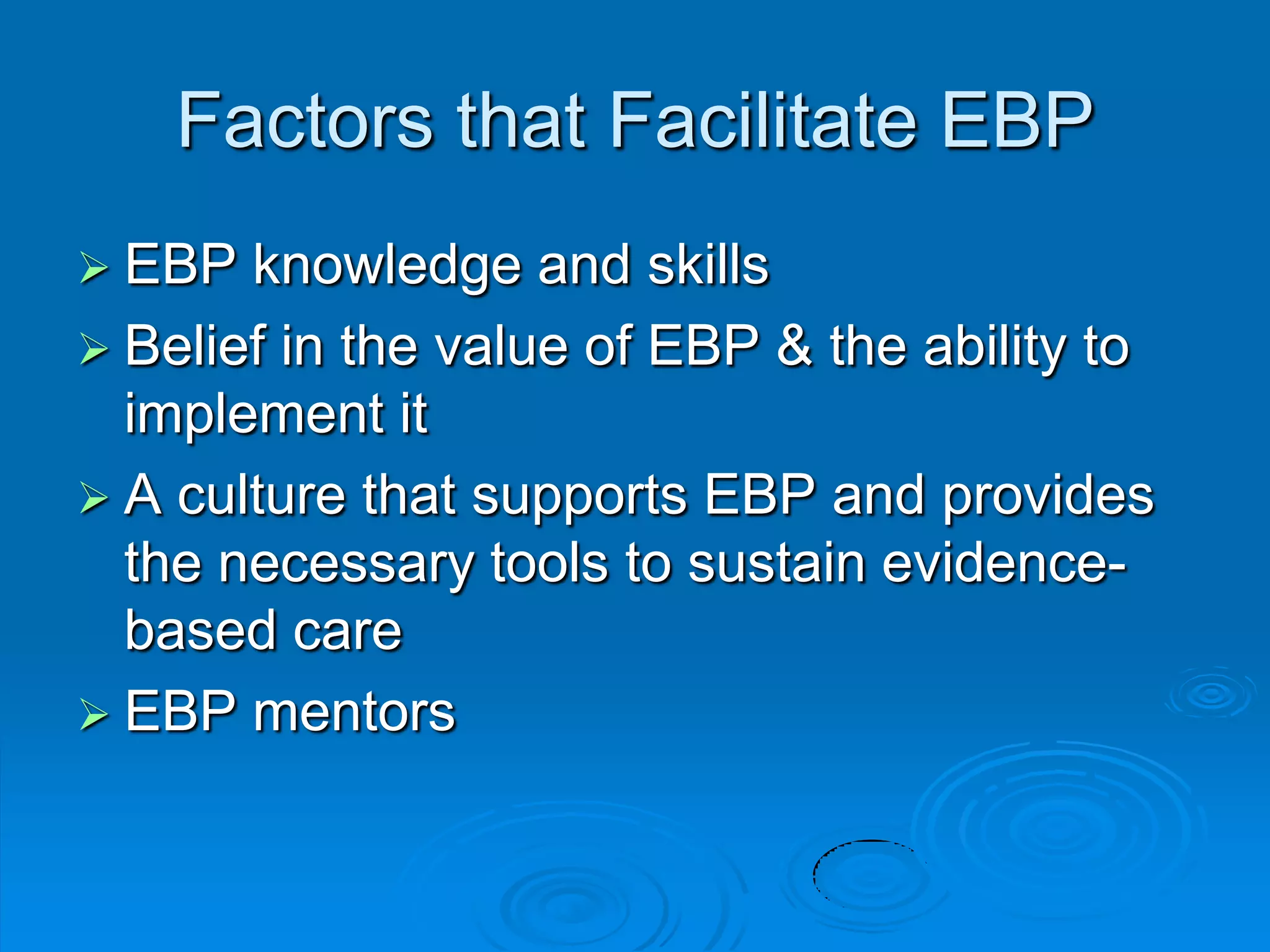 Factors that Facilitate EBP
 EBP knowledge and skills
 Belief in the value of EBP & the ability to
implement it
 A culture that supports EBP and provides
the necessary tools to sustain evidence-
based care
 EBP mentors
 