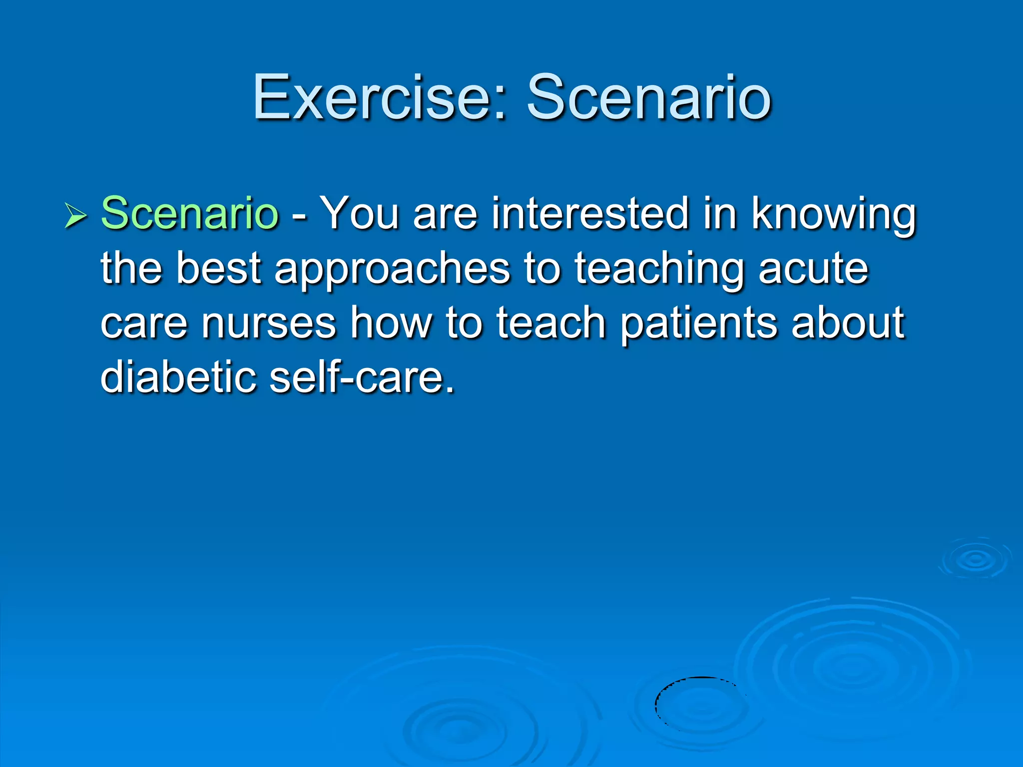 Exercise: Scenario
 Scenario - You are interested in knowing
the best approaches to teaching acute
care nurses how to teach patients about
diabetic self-care.
 