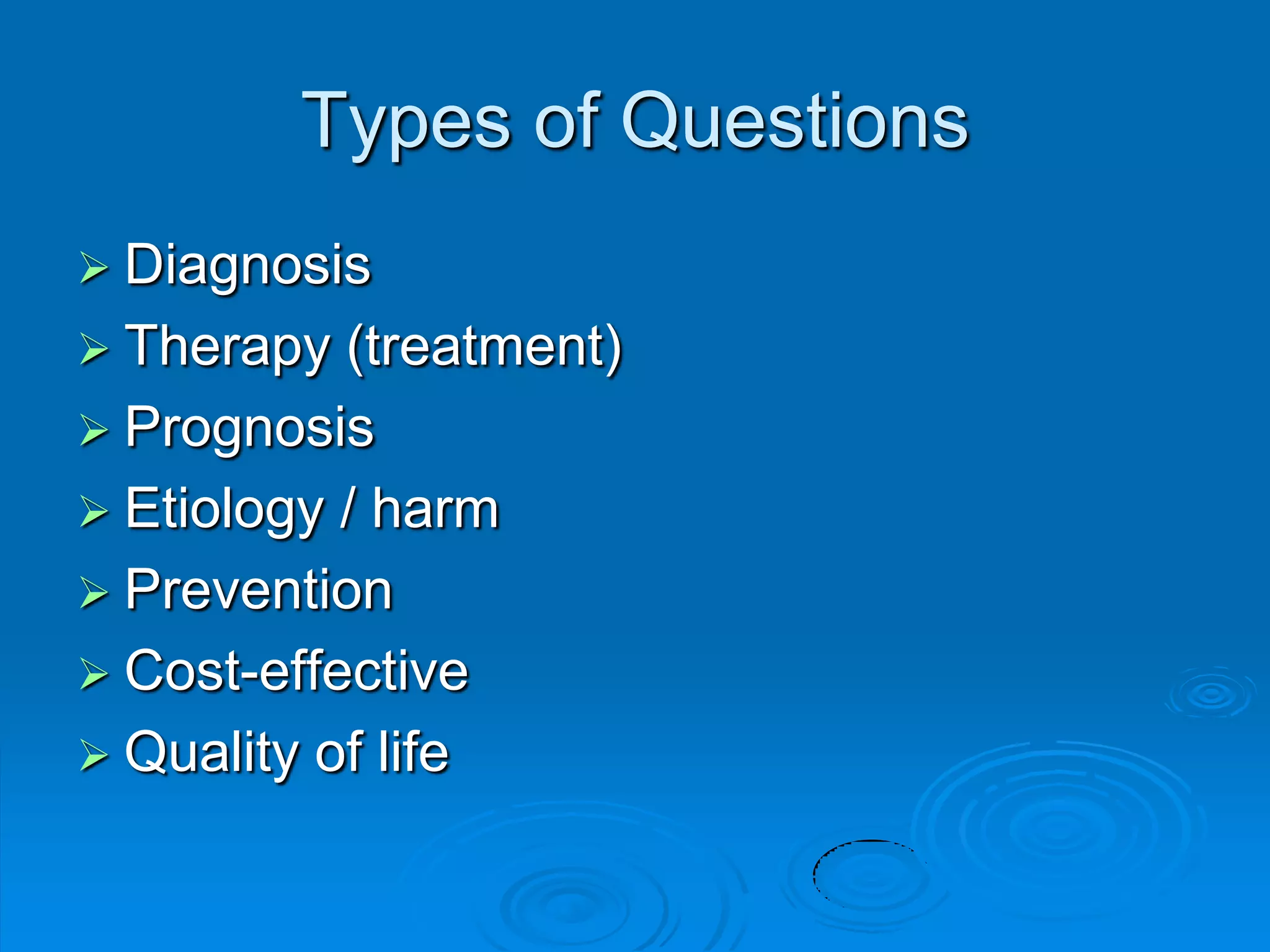 Types of Questions
 Diagnosis
 Therapy (treatment)
 Prognosis
 Etiology / harm
 Prevention
 Cost-effective
 Quality of life
 