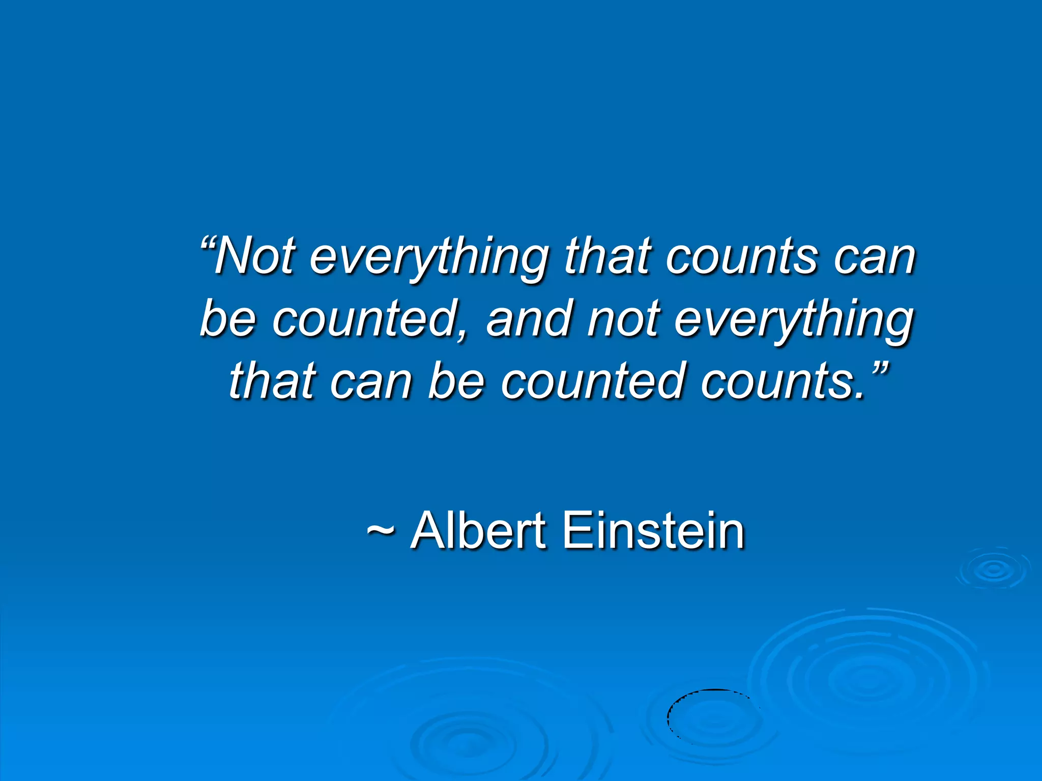 “Not everything that counts can
be counted, and not everything
that can be counted counts.”
~ Albert Einstein
 