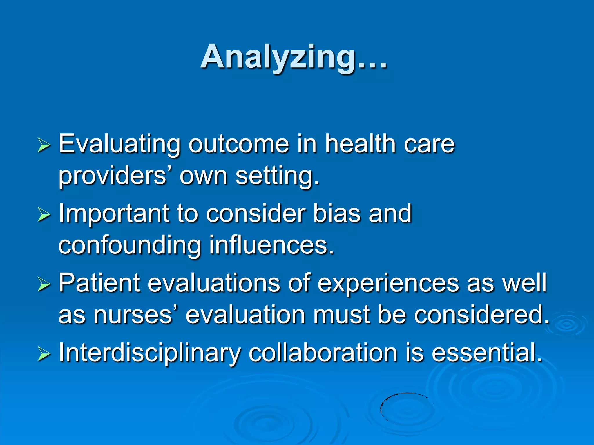 Analyzing…
 Evaluating outcome in health care
providers‟ own setting.
 Important to consider bias and
confounding influences.
 Patient evaluations of experiences as well
as nurses‟ evaluation must be considered.
 Interdisciplinary collaboration is essential.
 