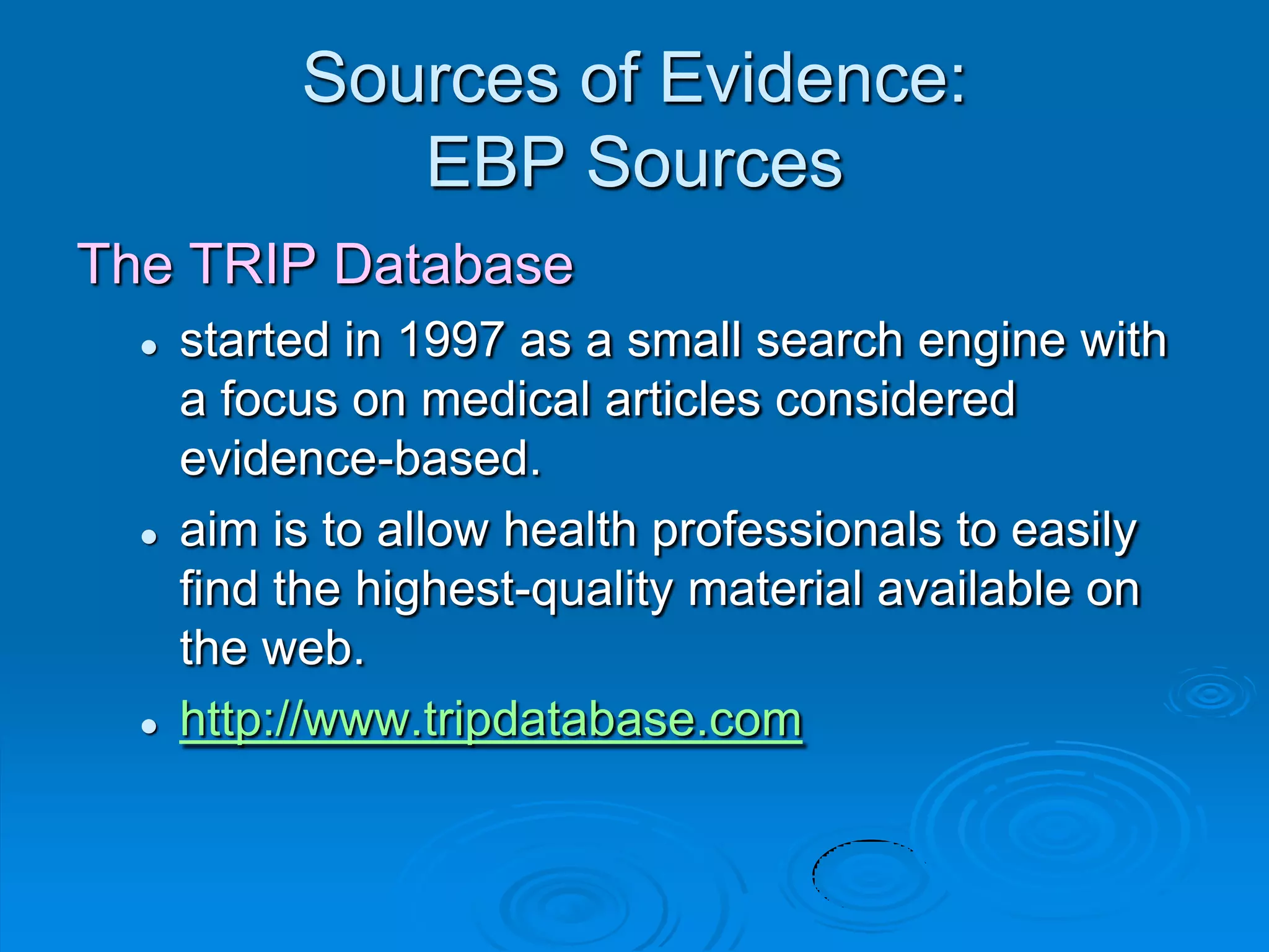 Sources of Evidence:
EBP Sources
The TRIP Database
 started in 1997 as a small search engine with
a focus on medical articles considered
evidence-based.
 aim is to allow health professionals to easily
find the highest-quality material available on
the web.
 http://www.tripdatabase.com
 