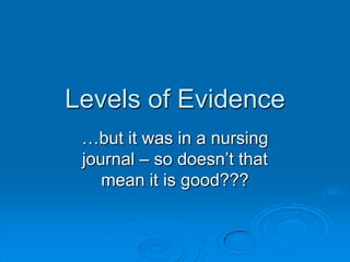Levels of Evidence
…but it was in a nursing
journal – so doesn‟t that
mean it is good???
 