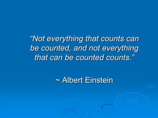 “Not everything that counts can
be counted, and not everything
that can be counted counts.”
~ Albert Einstein
 