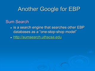 Another Google for EBP
Sum Search
 is a search engine that searches other EBP
databases as a “one-stop-shop model”
 http://sumsearch.uthscsa.edu
 