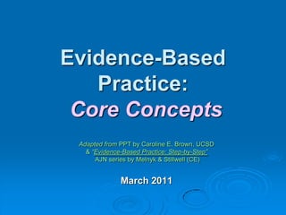 Evidence-Based
Practice:
Core Concepts
Adapted from PPT by Caroline E. Brown, UCSD
& “Evidence-Based Practice: Step-by-Step”
AJN series by Melnyk & Stillwell (CE)
March 2011
 