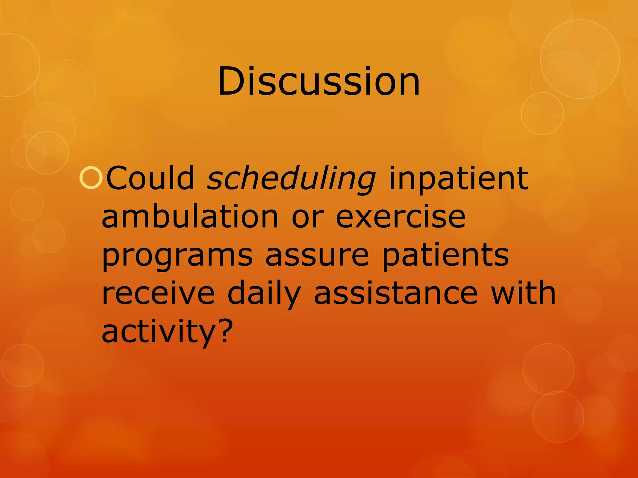 Discussion
Could scheduling inpatient
ambulation or exercise
programs assure patients
receive daily assistance with
activity?

 