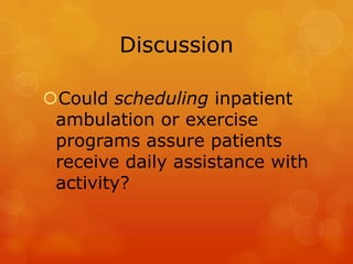 Discussion
Could scheduling inpatient
ambulation or exercise
programs assure patients
receive daily assistance with
activity?

 
