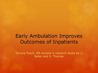 Early Ambulation Improves
Outcomes of Inpatients
Tamara Pooch, RN reviews a research study by J.
Nolan and S. Thomas

 