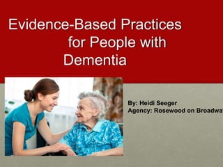 Evidence-Based Practices
for People with
Dementia
By: Heidi Seeger
Agency: Rosewood on Broadway
 