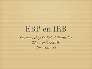 EBP en IRB
Docentendag St. Rehabilitatie ’92
       22 november 2010
         Tom van Wel



                1
 