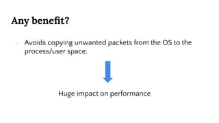 Any beneﬁt?
- Avoids copying unwanted packets from the OS to the
process/user space.
Huge impact on performance
 
