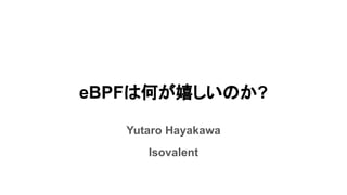 eBPFは何が嬉しいのか?
Yutaro Hayakawa
Isovalent
 