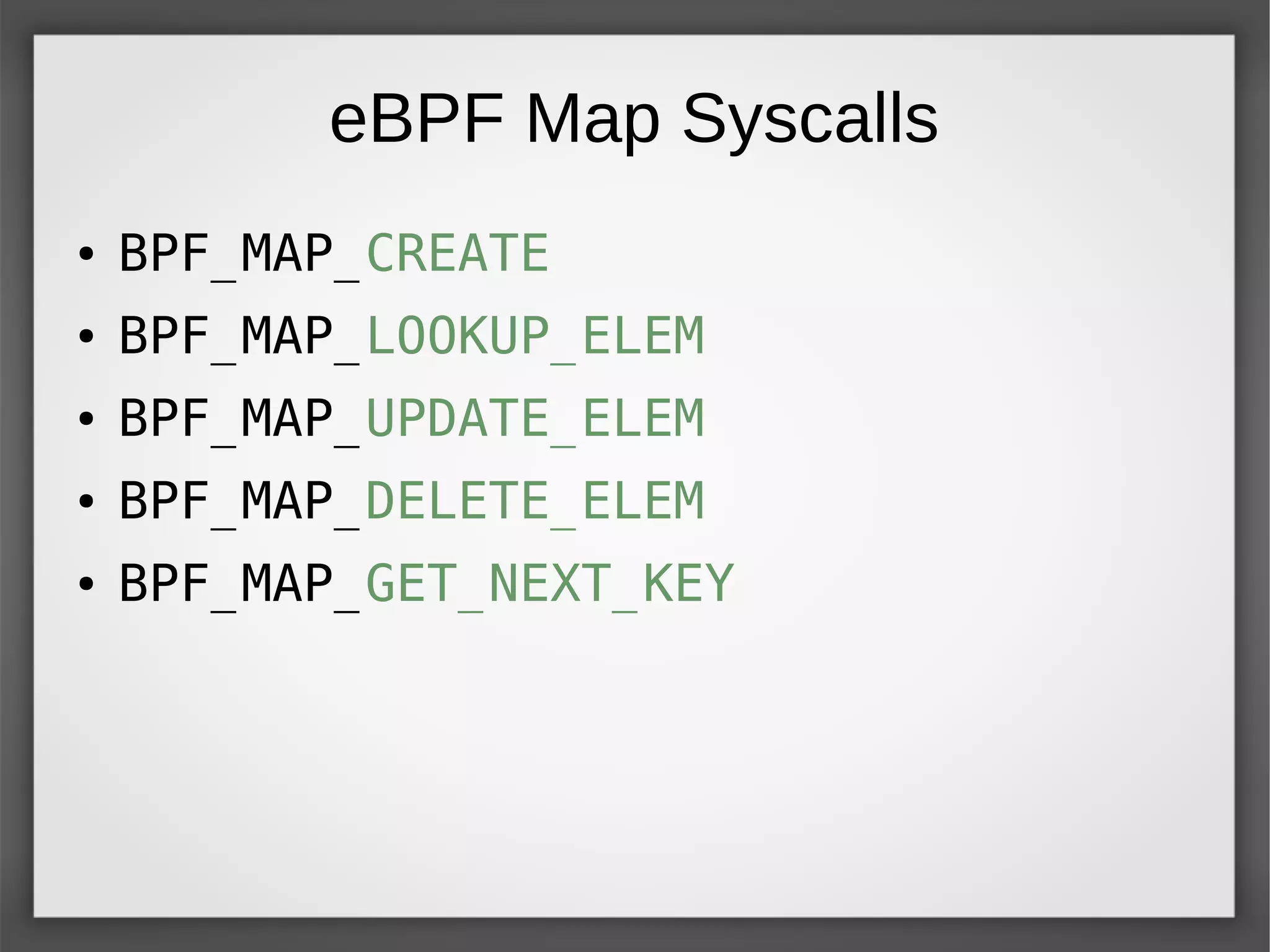eBPF Map Syscalls
● BPF_MAP_CREATE
● BPF_MAP_LOOKUP_ELEM
● BPF_MAP_UPDATE_ELEM
● BPF_MAP_DELETE_ELEM
● BPF_MAP_GET_NEXT_KEY
 