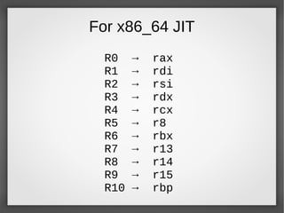 For x86_64 JIT
R0 → rax
R1 → rdi
R2 → rsi
R3 → rdx
R4 → rcx
R5 → r8
R6 → rbx
R7 → r13
R8 → r14
R9 → r15
R10 → rbp
 