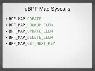 eBPF Map Syscalls
● BPF_MAP_CREATE
● BPF_MAP_LOOKUP_ELEM
● BPF_MAP_UPDATE_ELEM
● BPF_MAP_DELETE_ELEM
● BPF_MAP_GET_NEXT_KEY
 
