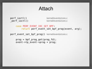 Attach
perf_ioctl() kernel/events/core.c
_perf_ioctl() kernel/events/core.c
case PERF_EVENT_IOC_SET_BPF:
return perf_event_set_bpf_prog(event, arg);
perf_event_set_bpf_prog() kernel/events/core.c
prog = bpf_prog_get(prog_fd);
event->tp_event->prog = prog;
 