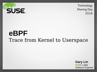 eBPF
Trace from Kernel to Userspace
Gary Lin
SUSE Labs
Software Engineer
Technology
Sharing Day
2016
 