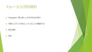 トレーシングの流れ
u Tracepoint⼀覧に欲しいものがあるか探す
u 引数にコマンド名をとっていることを確認する
u DSLを書く
u 実⾏
23
 